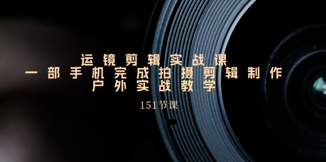 （11374期）运镜剪辑实战课，一部手机完成拍摄剪辑制作，户外实战教学（151节课）-777网创网