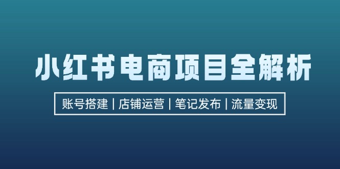 （12915期）小红书电商项目全解析，包括账号搭建、店铺运营、笔记发布 实现流量变现-777网创网