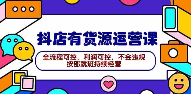 (9702期)2024抖店有货源运营课:全流程可控,利润可控,不会违规,按部就班持续经营-777网创网