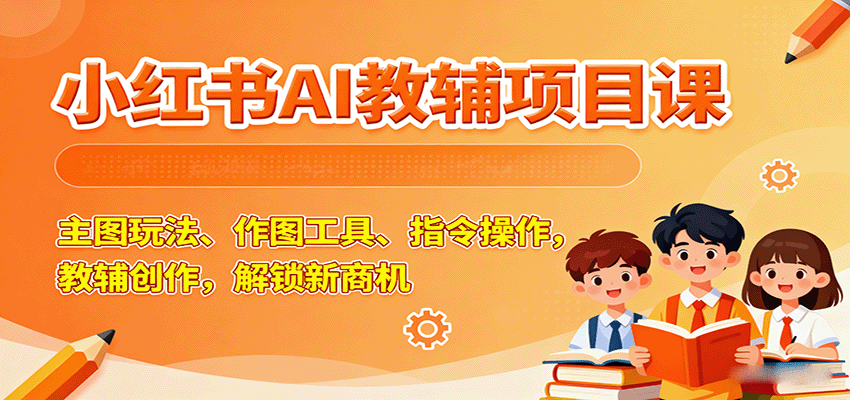 小红书AI教辅项目课，主图玩法、作图工具、指令操作，教辅创作，解锁新商机-777网创网