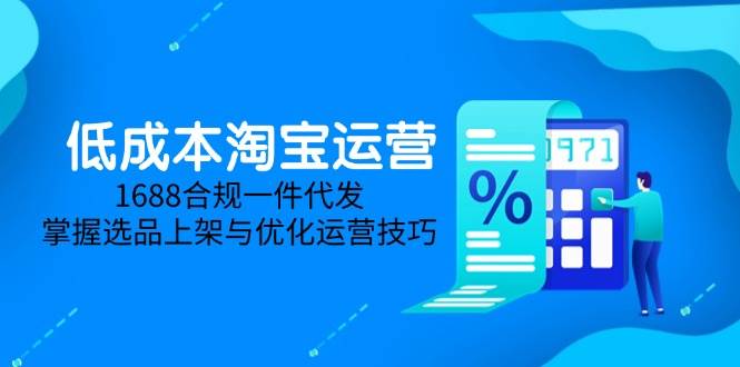 (14806期)低成本淘宝运营-5月更新,1688合规一件代发,掌握选品上架与优化运营技巧-777网创网