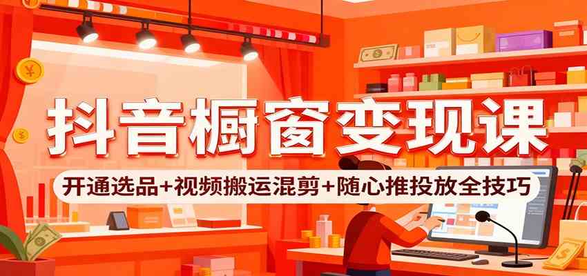 抖音橱窗变现课:开通选品+视频搬运混剪+随心推投放全技巧 抖音橱窗变现课:开通选品+视频搬运混剪+随心推投放全技巧