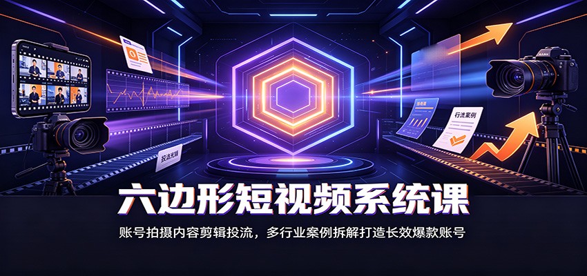 六边形短视频系统课：账号拍摄内容剪辑投流，多行业案例拆解打造长效爆款账号-777网创网