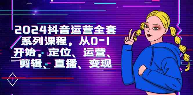 （9770期）2024抖音运营-全套系列课程，从0-1开始，定位、运营、剪辑、直播、变现-777网创网