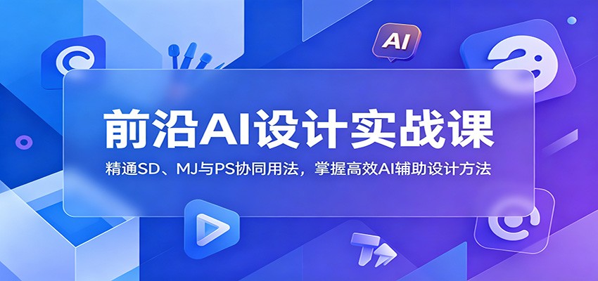 前沿AI设计实战课：精通SD、MJ与PS协同用法，掌握高效AI辅助设计方法-777网创网