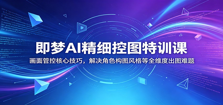 即梦AI精细控图特训课：画面管控核心技巧，解决角色构图风格等全维度出图难题-777网创网