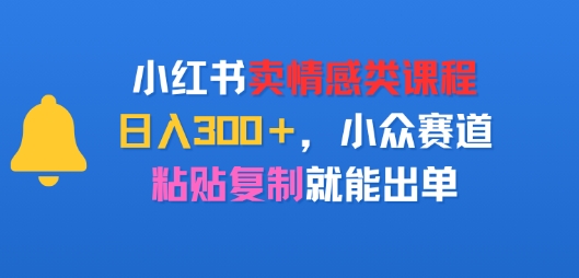 小红书卖情感类课程，日入3张+，小众赛道，粘贴复制就能出单-777网创网