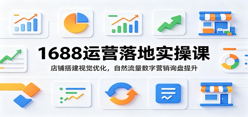1688运营落地实操课：店铺搭建视觉优化，自然流量数字营销询盘提升-777网创网