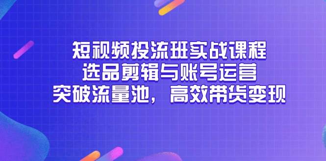 （14868期）短视频投流班实战课程，选品剪辑与账号运营，突破流量池，高效带货变现-777网创网