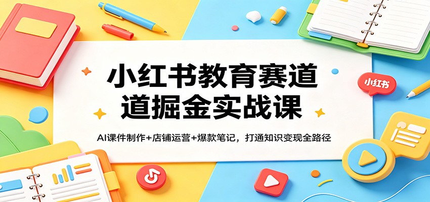 小红书教育赛道掘金实战课：AI课件制作+店铺运营+爆款笔记，打通知识变现全路径-777网创网