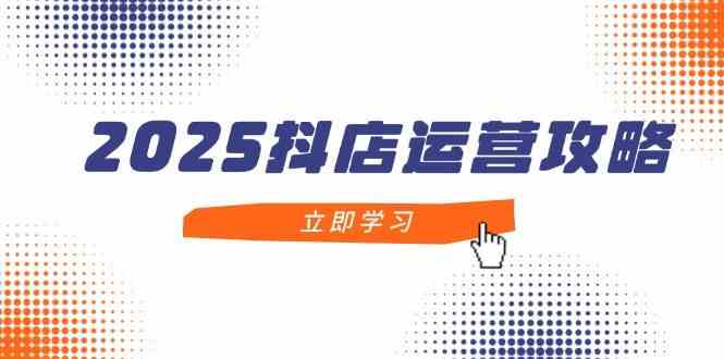 2025抖店运营攻略,掌握抖店技巧,打造月销百万,新手入门到精通-777网创网
