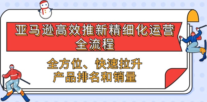 （10554期）亚马逊-高效推新精细化 运营全流程，全方位、快速 拉升产品排名和销量-777网创网