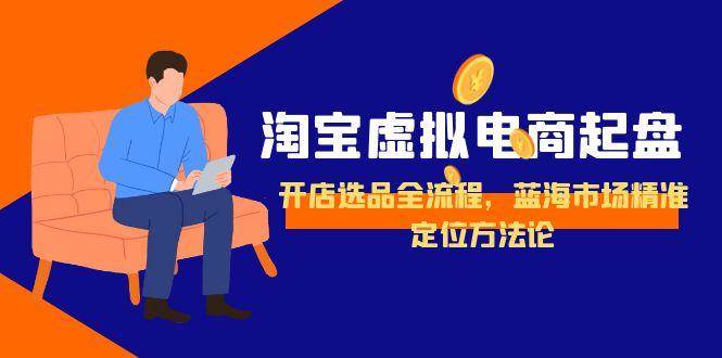 （15159期）淘宝虚拟电商起盘，开店选品全流程，蓝海市场精准定位方法论-777网创网
