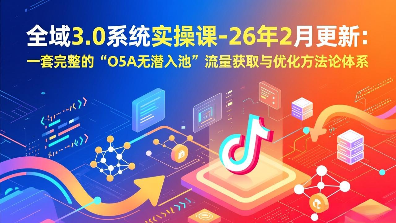 全域3.0系统实操课-26年2月更新：一套完整的“O5A无潜入池”流量获取与优化方法论体系-777网创网