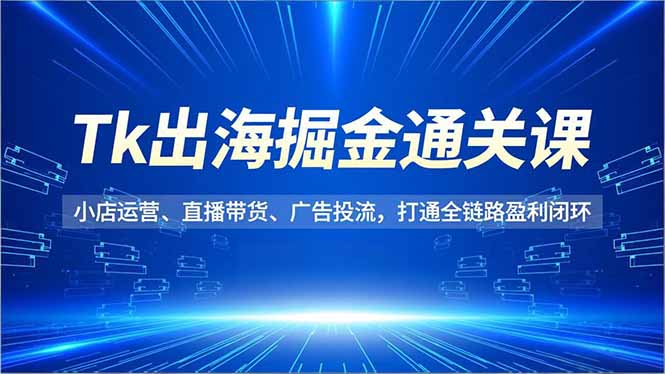 Tk出海掘金通关课,小店运营、直播带货、广告投流,打通全链路盈利闭环-777网创网