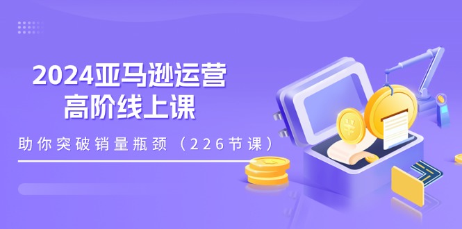 （11389期）2024亚马逊运营-高阶线上课，助你突破销量瓶颈（228节课）-777网创网