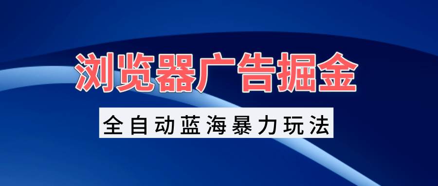 (13423期)浏览器广告掘金,全自动蓝海暴力玩法,轻松日入1000+矩阵无脑开干-777网创网