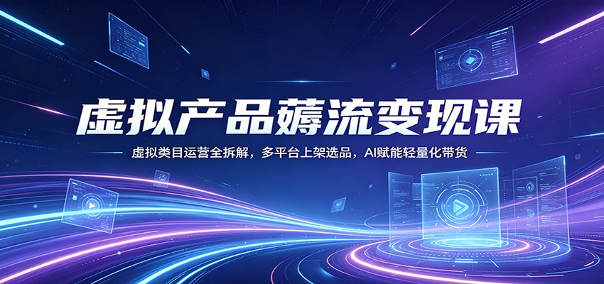 虚拟产品薅流变现课：虚拟类目运营全拆解，多平台上架选品，AI赋能轻量化带货-777网创网