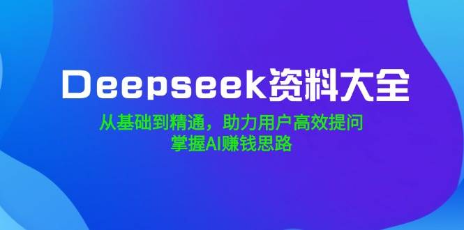 （14331期）Deepseek资料大全，从基础到精通，助力用户高效提问，掌握AI赚钱思路-777网创网