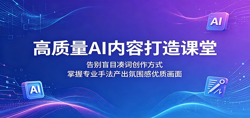 高质量AI内容打造课堂：告别盲目凑词创作方式，掌握专业手法产出氛围感优质画面-777网创网