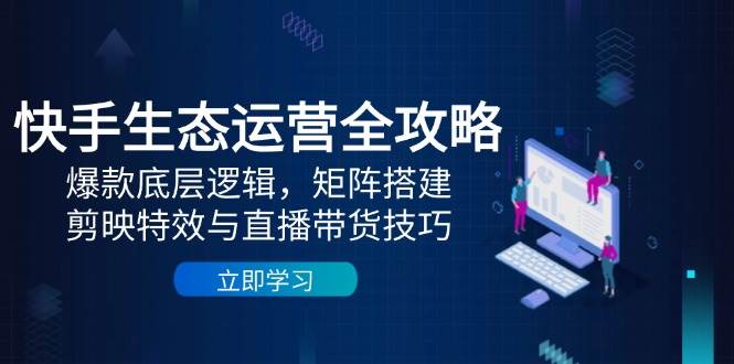 （14728期）快手生态运营全攻略：爆款底层逻辑，矩阵搭建，剪映特效与直播带货技巧-777网创网