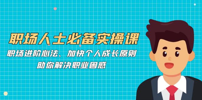 职场人士必备实操课：职场进阶心法、加快个人成长原则，助你解决职业困惑-777网创网