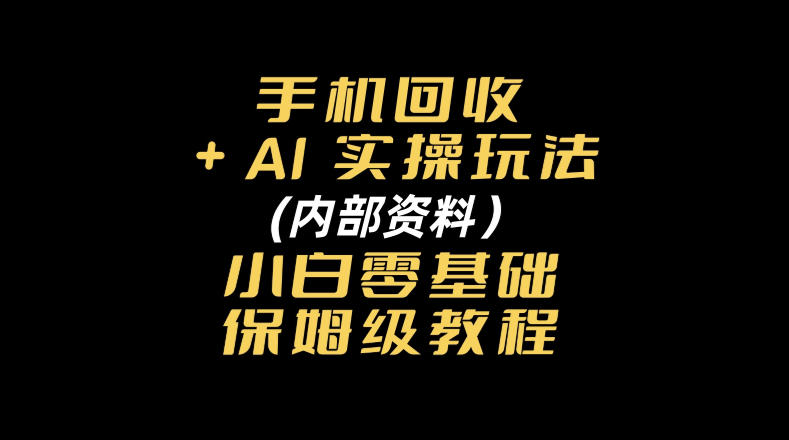 手机回收AI实操玩法+(内部资料)小白零基础保姆级教程-777网创网