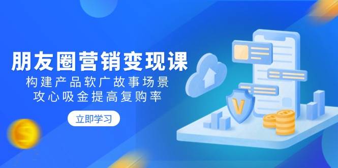 （14162期）朋友圈营销变现课：构建产品软广故事场景，攻心吸金提高复购率-777网创网