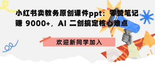 小红书卖教务原创课件ppt:零赞笔记賺9k+,AI二创搞定核心难点