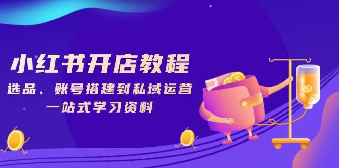 （13960期）小红书开店教程，选品、账号搭建到私域运营，一站式学习资料-777网创网