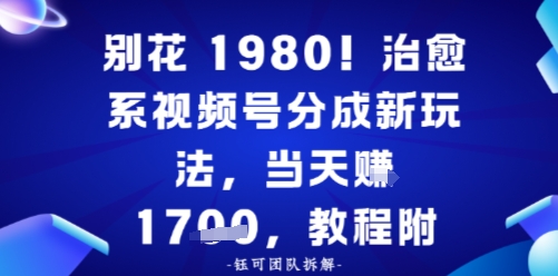 别花1980！治愈系视频号分成新玩法，0成本，当天賺多张-777网创网