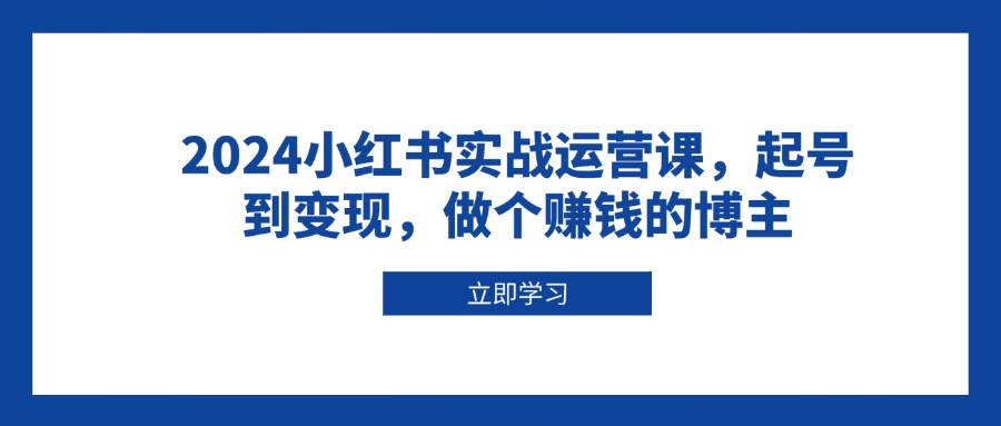 （13841期）2024小红书实战运营课，起号到变现，做个赚钱的博主-777网创网