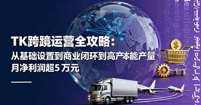 （16179期）TK跨境运营全攻略：从基础设置到商业闭环到低成本量产，月净利润超5万美元-777网创网