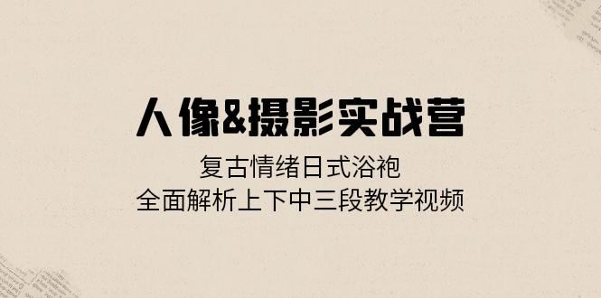 （13095期）人像&摄影实战营：复古情绪日式浴袍，全面解析上下中三段教学视频-777网创网
