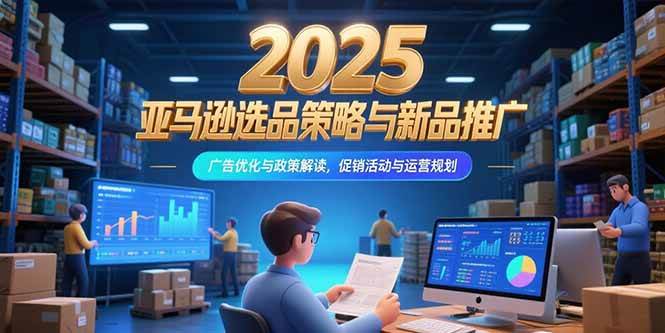 （15347期）2025亚马逊选品策略与新品推广，广告优化与政策解读，促销活动与运营规划-777网创网