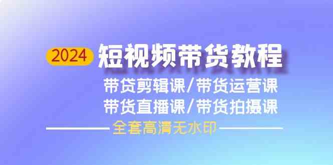 （9929期）2024短视频带货教程，剪辑课+运营课+直播课+拍摄课（全套高清无水印）-777网创网