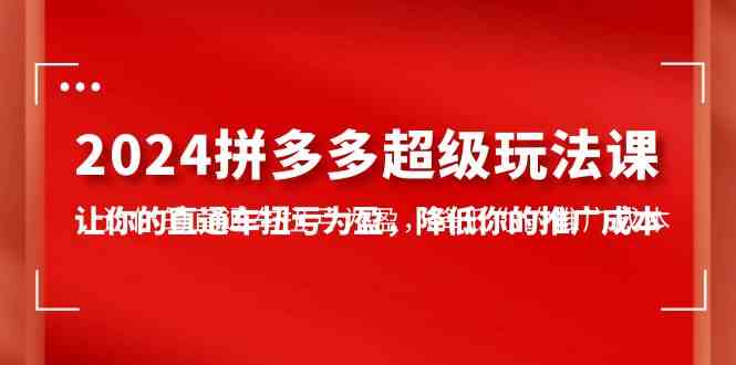 （10036期）2024拼多多-超级玩法课，让你的直通车扭亏为盈，降低你的推广成本-7节课-777网创网