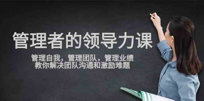 (9665期)管理者领导力课,管理自我,管理团队,管理业绩,教你解决团队沟通和激…-777网创网