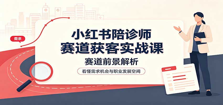 小红书陪诊师赛道获客实战课：赛道前景解析，账号运营，业务流程风控-777网创网