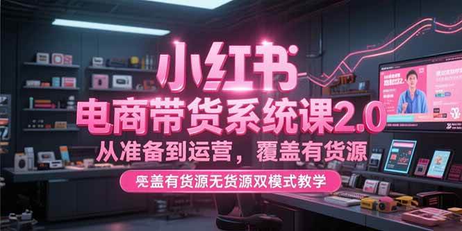 （15258期）小红书电商带货系统课2.0，从准备到运营，覆盖有货源无货源双模式教学-777网创网