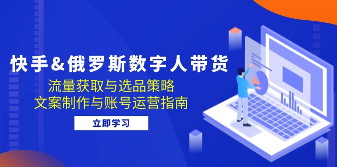 （12934期）快手&俄罗斯 数字人带货：流量获取与选品策略 文案制作与账号运营指南-777网创网