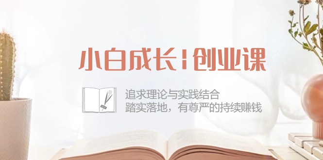 （10603期）小白成长|创业课：追求理论与实践结合，踏实落地，有尊严的持续赚钱-42节-777网创网