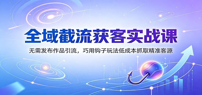 全域截流获客实战课：无需发布作品引流，巧用钩子玩法低成本抓取精准客源-777网创网