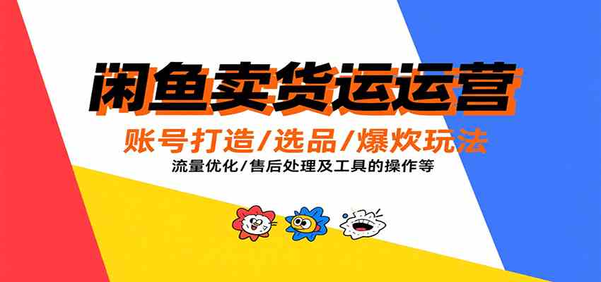 闲鱼卖货运营,账号打造/选品/爆款玩法/流量优化/售后处理及工具实操等-777网创网