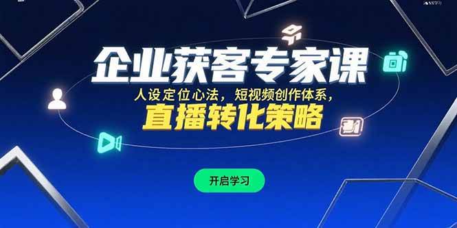 （15397期）企业获客专家课，人设定位心法，短视频创作体系，直播转化策略-777网创网