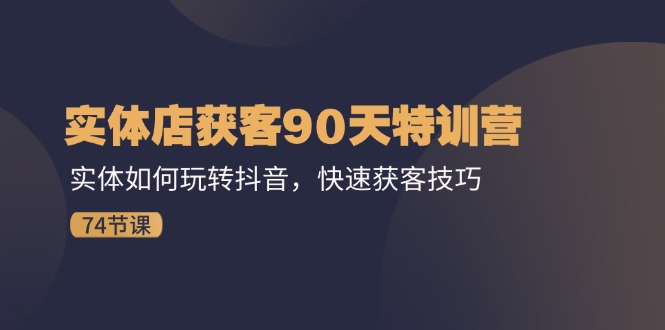 实体店获客90天特训营:实体如何玩转抖音,快速获客技巧(74节)-777网创网