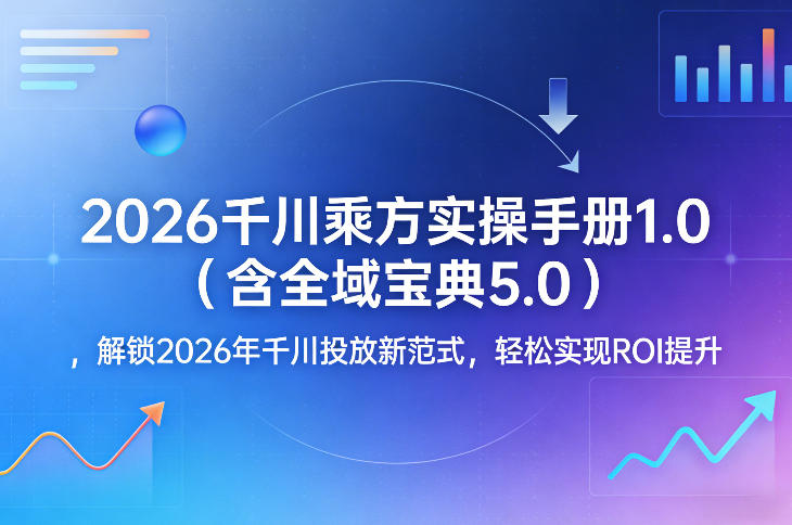 2026千川乘方实操手册1.0（含全域宝典5.0），解锁2026年千川投放新范式，轻松实现ROI提升-777网创网