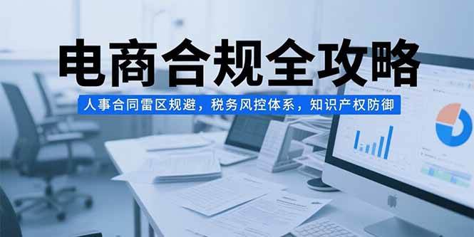 （15377期）电商合规全攻略，人事合同雷区规避，税务风控体系，知识产权防御-777网创网