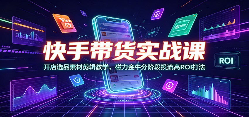 快手带货实战课：开店选品素材剪辑教学，磁力金牛分阶段投流高ROI打法-777网创网