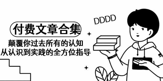 (9646期)《某公众号付费文章合集》颠覆你过去所有的认知 从认识到实践的全方位指导-777网创网